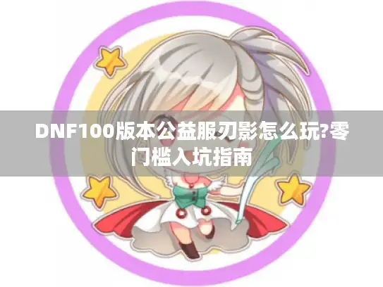 DNF100版本公益服刃影怎么玩?零门槛入坑指南 DNF100版本公益服刃影怎么玩?零门槛入坑指南