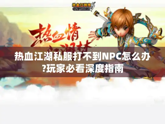 热血江湖私服打不到NPC怎么办?玩家必看深度指南