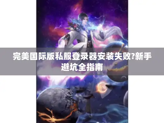 完美国际版私服登录器安装失败?新手避坑全指南