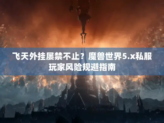 飞天外挂屡禁不止?魔兽世界5.x私服玩家风险规避指南 飞天外挂屡禁不止?魔兽世界5.x私服玩家风险规避指南