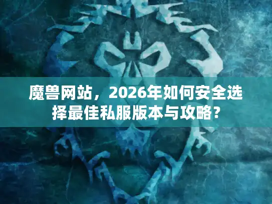 魔兽网站，2026年如何安全选择最佳私服版本与攻略？