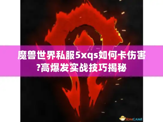 魔兽世界私服5xqs如何卡伤害?高爆发实战技巧揭秘