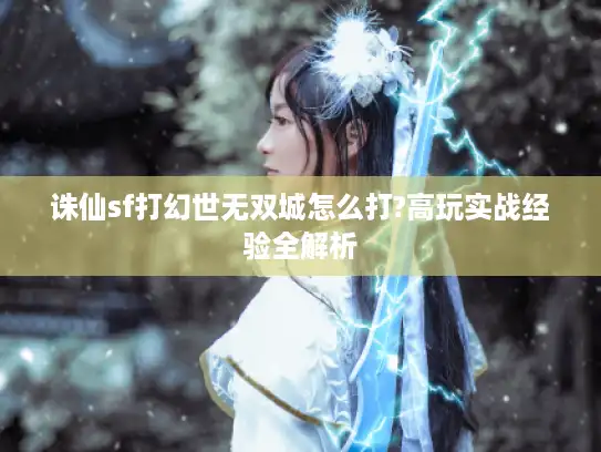 诛仙sf打幻世无双城怎么打?高玩实战经验全解析