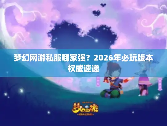 梦幻网游私服哪家强?2026年必玩版本权威速递 梦幻网游私服哪家强?2026年必玩版本权威速递