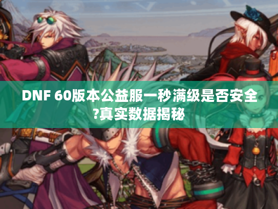 DNF 60版本公益服一秒满级是否安全?真实数据揭秘