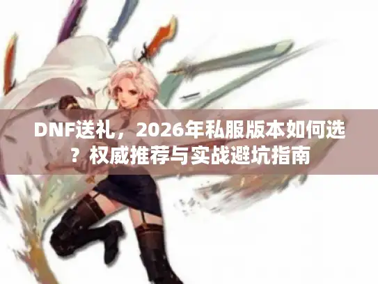 DNF送礼，2026年私服版本如何选？权威推荐与实战避坑指南