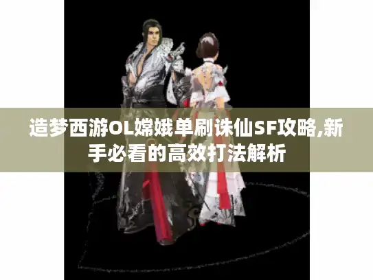 造梦西游OL嫦娥单刷诛仙SF攻略,新手必看的高效打法解析 造梦西游OL嫦娥单刷诛仙SF攻略,新手必看的高效打法解析