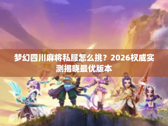梦幻四川麻将私服怎么挑？2026权威实测揭晓最优版本