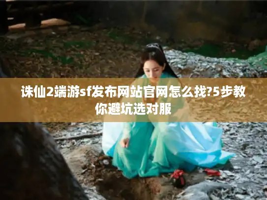 诛仙2端游sf发布网站官网怎么找?5步教你避坑选对服