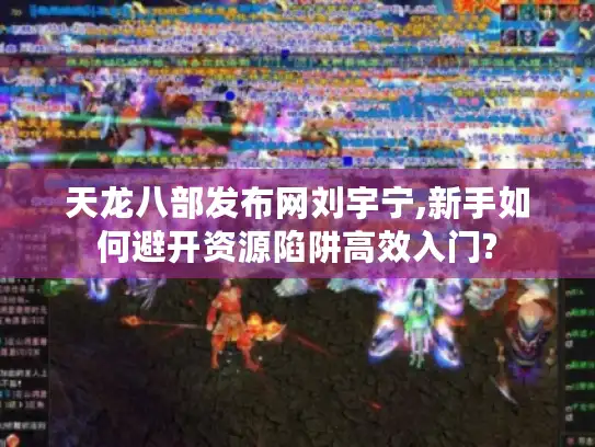 天龙八部发布网刘宇宁,新手如何避开资源陷阱高效入门? 天龙八部发布网刘宇宁,新手如何避开资源陷阱高效入门?