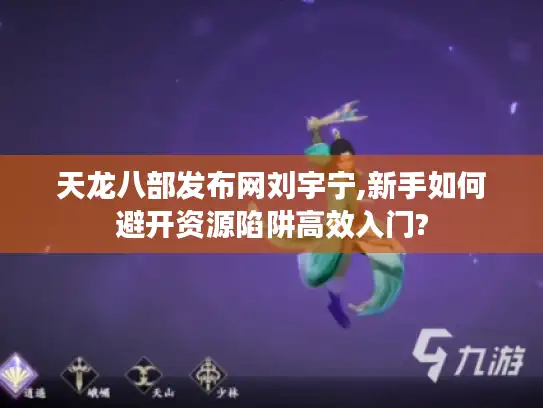 天龙八部发布网刘宇宁,新手如何避开资源陷阱高效入门? 天龙八部发布网刘宇宁,新手如何避开资源陷阱高效入门?