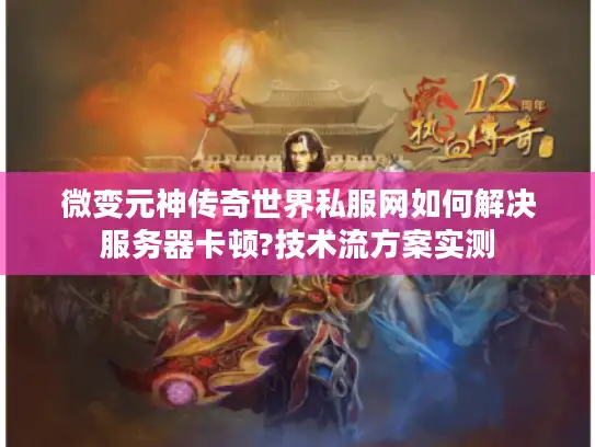 微变元神传奇世界私服网如何解决服务器卡顿?技术流方案实测