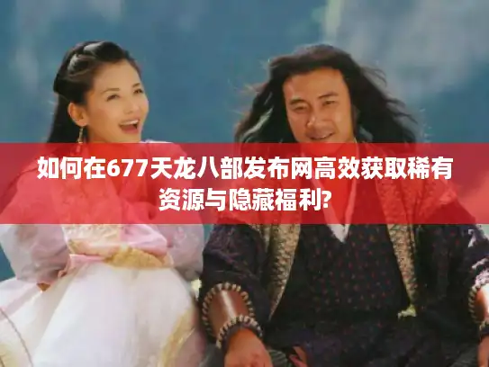 如何在677天龙八部发布网高效获取稀有资源与隐藏福利? 如何在677天龙八部发布网高效获取稀有资源与隐藏福利?