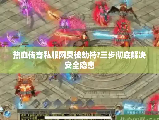 热血传奇私服网页被劫持?三步彻底解决安全隐患 热血传奇私服网页被劫持?三步彻底解决安全隐患