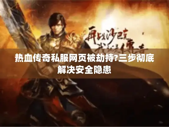 热血传奇私服网页被劫持?三步彻底解决安全隐患 热血传奇私服网页被劫持?三步彻底解决安全隐患