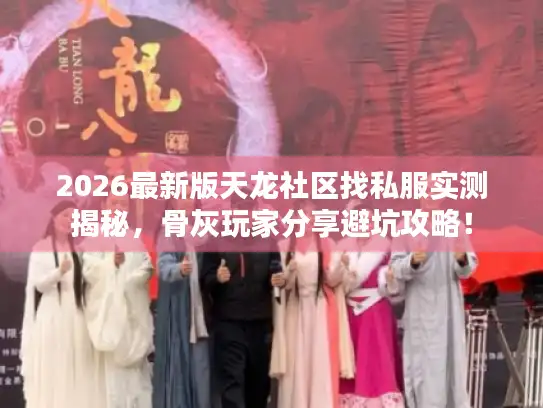 2026最新版天龙社区找私服实测揭秘，骨灰玩家分享避坑攻略！