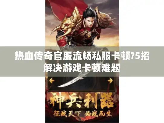 热血传奇官服流畅私服卡顿?5招解决游戏卡顿难题 热血传奇官服流畅私服卡顿?5招解决游戏卡顿难题