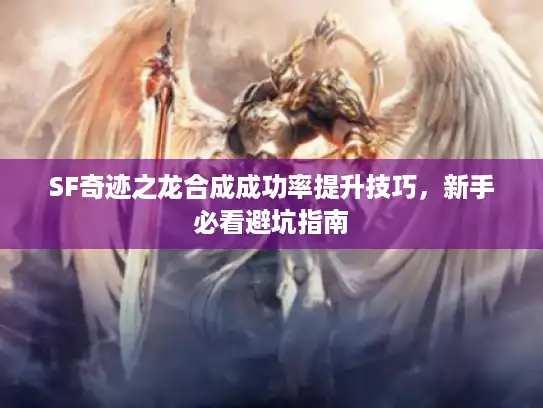 SF奇迹之龙合成成功率提升技巧，新手必看避坑指南