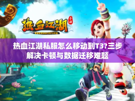 热血江湖私服怎么移动到T3?三步解决卡顿与数据迁移难题