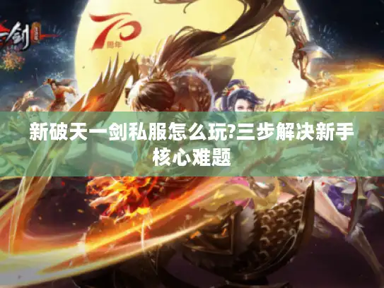 新破天一剑私服怎么玩?三步解决新手核心难题 新破天一剑私服怎么玩?三步解决新手核心难题