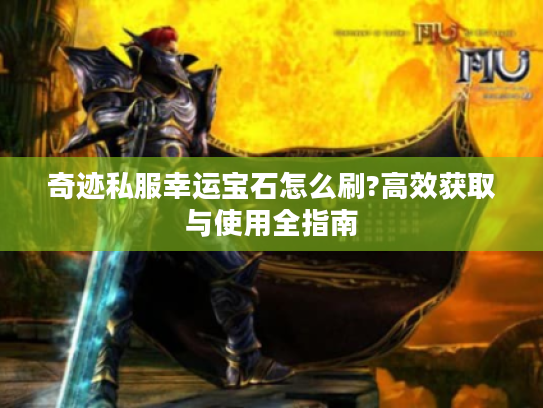 奇迹私服幸运宝石怎么刷?高效获取与使用全指南 奇迹私服幸运宝石怎么刷?高效获取与使用全指南