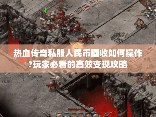 热血传奇私服人民币回收如何操作?玩家必看的高效变现攻略 热血传奇私服人民币回收如何操作?玩家必看的高效变现攻略