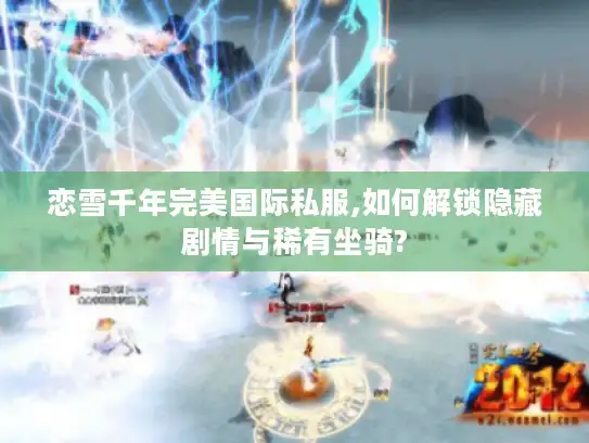 恋雪千年完美国际私服,如何解锁隐藏剧情与稀有坐骑? 恋雪千年完美国际私服,如何解锁隐藏剧情与稀有坐骑?