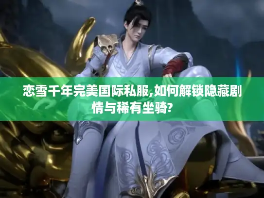 恋雪千年完美国际私服,如何解锁隐藏剧情与稀有坐骑? 恋雪千年完美国际私服,如何解锁隐藏剧情与稀有坐骑?