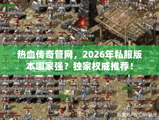 热血传奇管网，2026年私服版本哪家强？独家权威推荐！