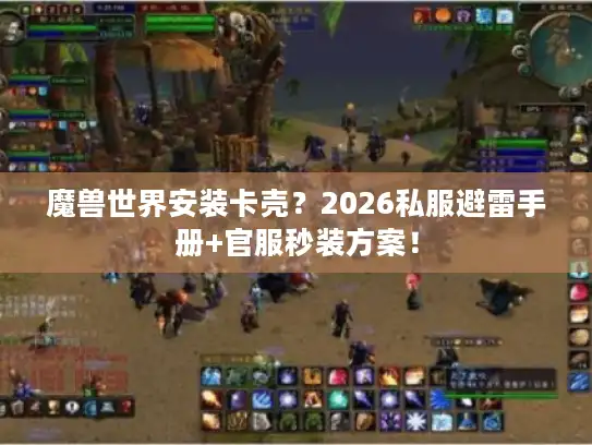 魔兽世界安装卡壳？2026私服避雷手册+官服秒装方案！