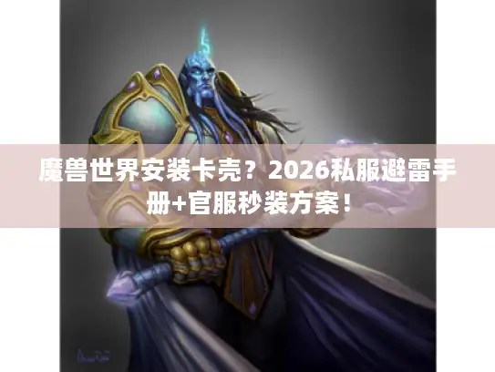 魔兽世界安装卡壳？2026私服避雷手册+官服秒装方案！