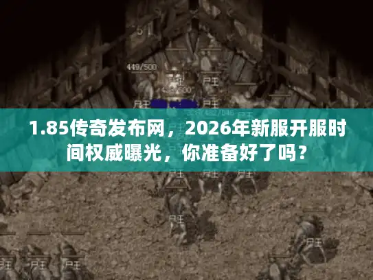 1.85传奇发布网，2026年新服开服时间权威曝光，你准备好了吗？