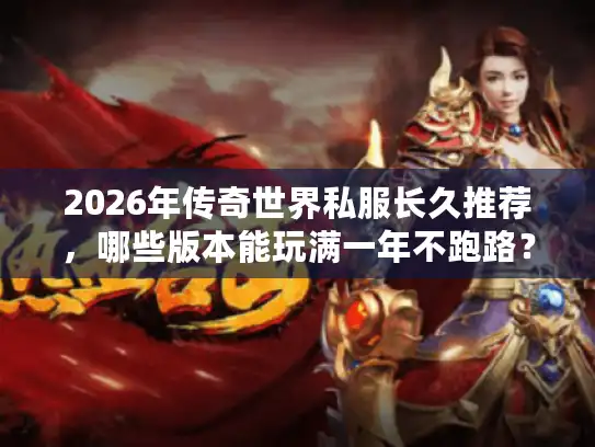 2026年传奇世界私服长久推荐，哪些版本能玩满一年不跑路？