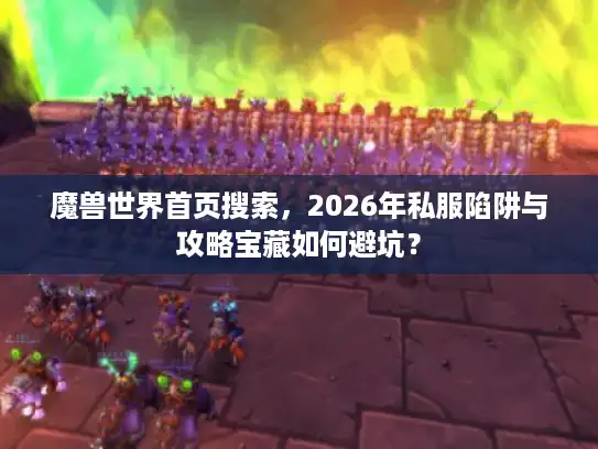 魔兽世界首页搜索，2026年私服陷阱与攻略宝藏如何避坑？