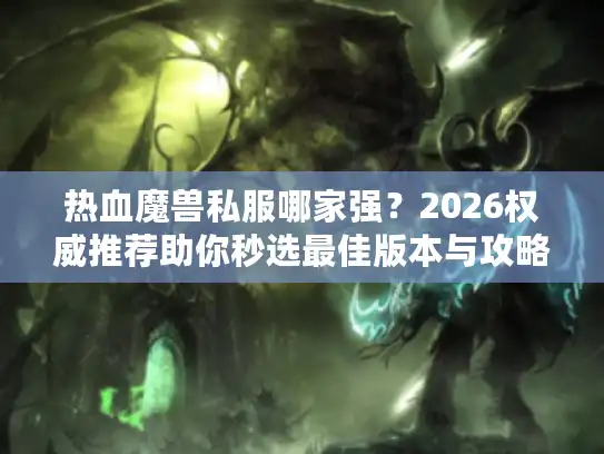 热血魔兽私服哪家强?2026权威推荐助你秒选最佳版本与攻略! 热血魔兽私服哪家强?2026权威推荐助你秒选最佳版本与攻略!