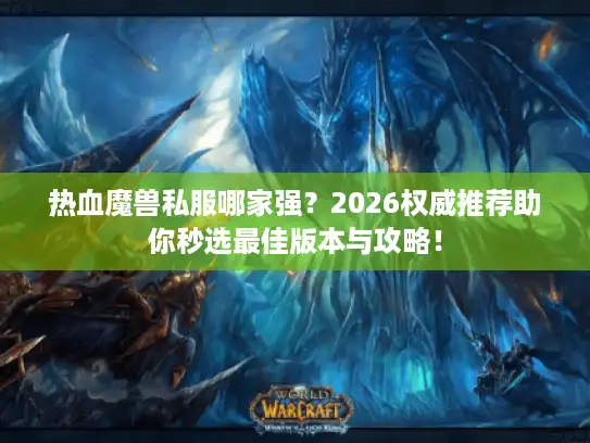 热血魔兽私服哪家强?2026权威推荐助你秒选最佳版本与攻略! 热血魔兽私服哪家强?2026权威推荐助你秒选最佳版本与攻略!