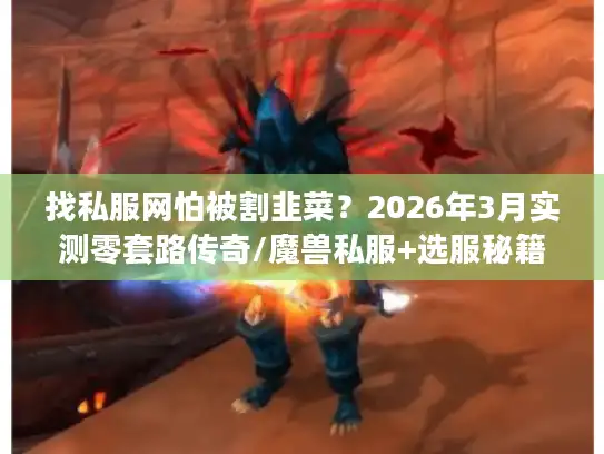 找私服网怕被割韭菜?2026年3月实测零套路传奇/魔兽私服+选服秘籍 找私服网怕被割韭菜?2026年3月实测零套路传奇/魔兽私服+选服秘籍