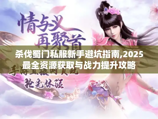 杀伐蜀门私服新手避坑指南,2025最全资源获取与战力提升攻略 杀伐蜀门私服新手避坑指南,2025最全资源获取与战力提升攻略