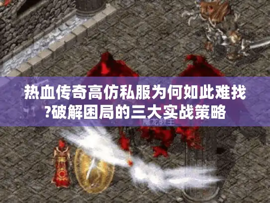 热血传奇高仿私服为何如此难找?破解困局的三大实战策略