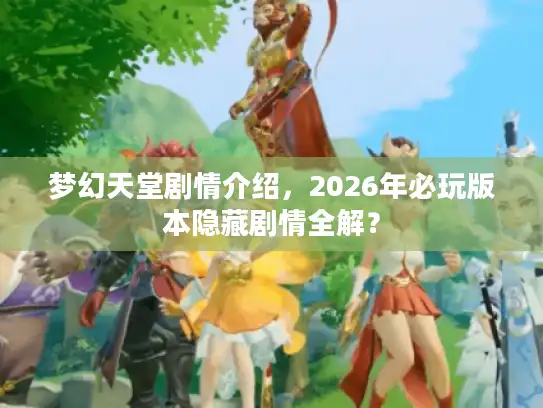 梦幻天堂剧情介绍,2026年必玩版本隐藏剧情全解? 梦幻天堂剧情介绍,2026年必玩版本隐藏剧情全解?