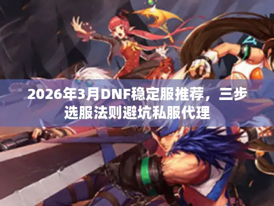 2026年3月DNF稳定服推荐,三步选服法则避坑私服代理 2026年3月DNF稳定服推荐,三步选服法则避坑私服代理
