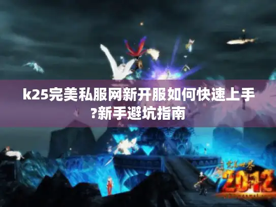 k25完美私服网新开服如何快速上手?新手避坑指南