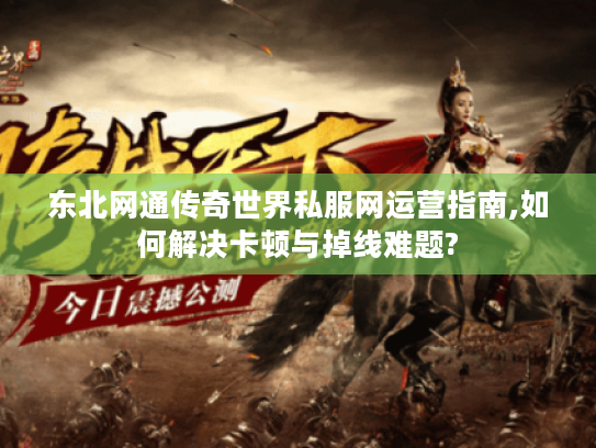 东北网通传奇世界私服网运营指南,如何解决卡顿与掉线难题? 东北网通传奇世界私服网运营指南,如何解决卡顿与掉线难题?
