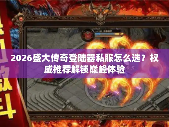 2026盛大传奇登陆器私服怎么选?权威推荐解锁巅峰体验 2026盛大传奇登陆器私服怎么选?权威推荐解锁巅峰体验