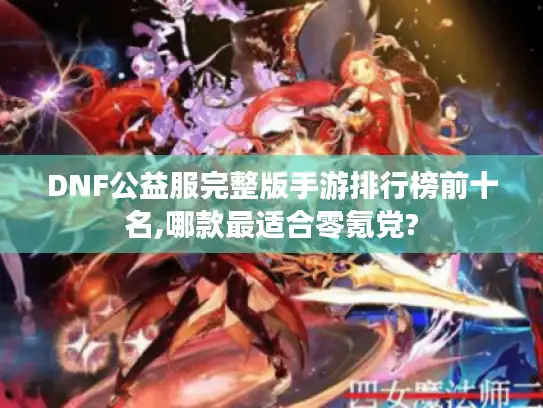 DNF公益服完整版手游排行榜前十名,哪款最适合零氪党?