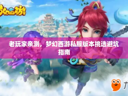 老玩家亲测，梦幻西游私服版本挑选避坑指南
