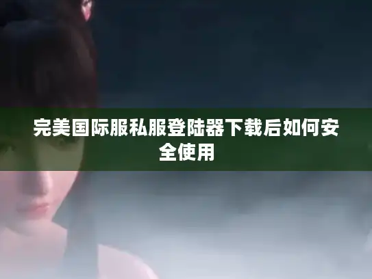 完美国际服私服登陆器下载后如何安全使用 完美国际服私服登陆器下载后如何安全使用