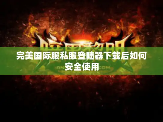完美国际服私服登陆器下载后如何安全使用 完美国际服私服登陆器下载后如何安全使用