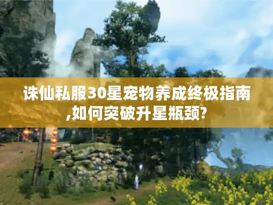 诛仙私服30星宠物养成终极指南,如何突破升星瓶颈? 诛仙私服30星宠物养成终极指南,如何突破升星瓶颈?