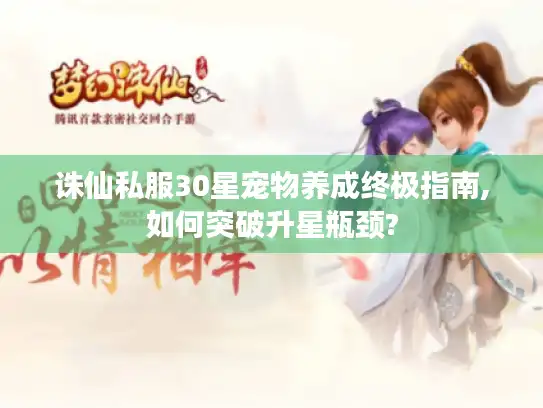 诛仙私服30星宠物养成终极指南,如何突破升星瓶颈? 诛仙私服30星宠物养成终极指南,如何突破升星瓶颈?